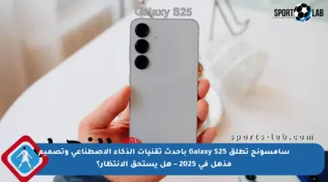 سامسونج تطلق Galaxy S25 بأحدث تقنيات الذكاء الاصطناعي وتصميم مذهل في 2025 – هل يستحق الانتظار؟